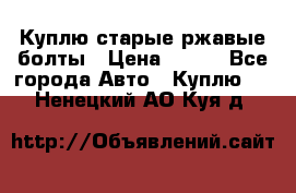 Куплю старые ржавые болты › Цена ­ 149 - Все города Авто » Куплю   . Ненецкий АО,Куя д.